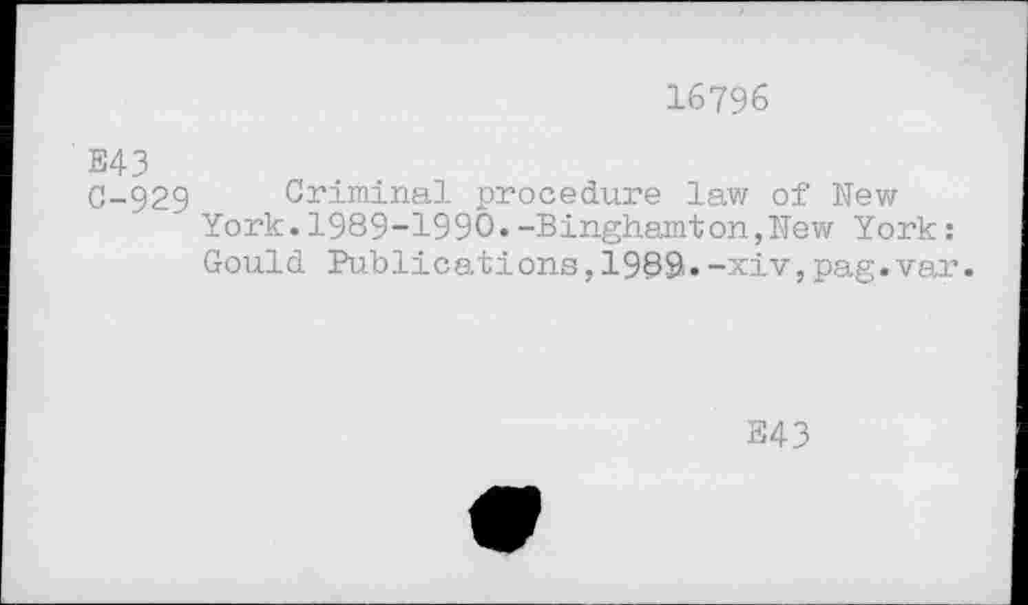 ﻿16796
E43
C-929 Criminal procedure law of New
York.1989-1990.-Binghamton,New York:
Gould Publications,1989.-xiv,pag.var.
E43